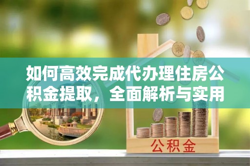前镇如何高效完成代办理住房公积金提取，全面解析与实用技巧