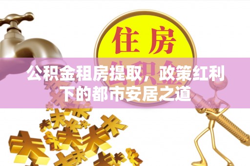 前镇公积金租房提取，政策红利下的都市安居之道