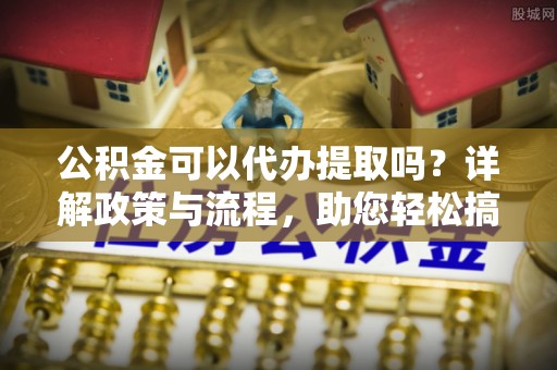 前镇公积金可以代办提取吗？详解政策与流程，助您轻松搞定！