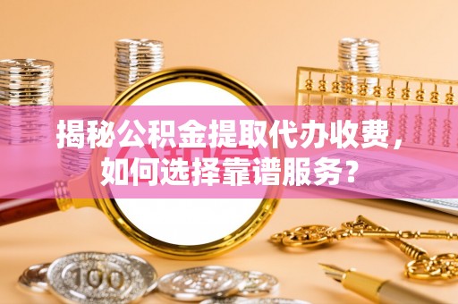 前镇揭秘公积金提取代办收费，如何选择靠谱服务？