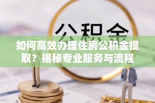 前镇如何高效办理住房公积金提取？揭秘专业服务与流程
