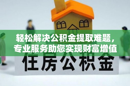 前镇轻松解决公积金提取难题，专业服务助您实现财富增值——代办公积金提取