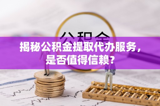 前镇揭秘公积金提取代办服务，是否值得信赖？