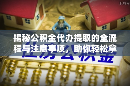 前镇揭秘公积金代办提取的全流程与注意事项，助你轻松拿回属于自己的钱