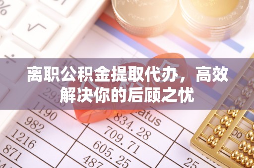 前镇离职公积金提取代办，高效解决你的后顾之忧