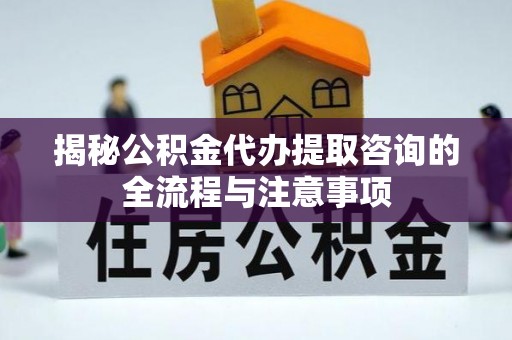 前镇揭秘公积金代办提取咨询的全流程与注意事项