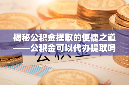 前镇揭秘公积金提取的便捷之道——公积金可以代办提取吗？