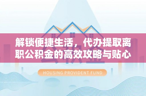 前镇解锁便捷生活，代办提取离职公积金的高效攻略与贴心建议