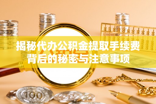 前镇揭秘代办公积金提取手续费背后的秘密与注意事项