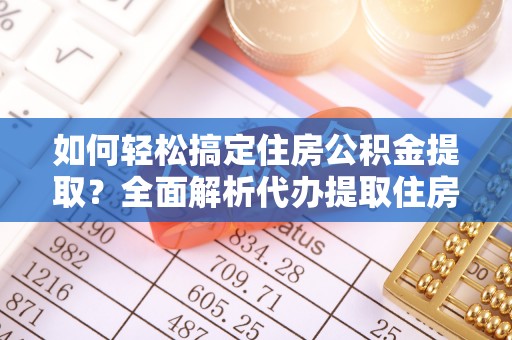 前镇如何轻松搞定住房公积金提取？全面解析代办提取住房公积金流程