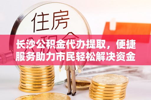 前镇长沙公积金代办提取，便捷服务助力市民轻松解决资金需求