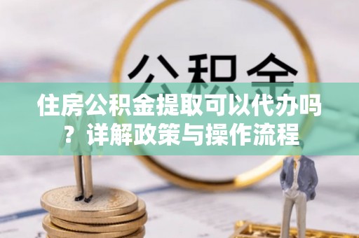 前镇住房公积金提取可以代办吗？详解政策与操作流程