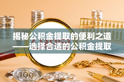 前镇揭秘公积金提取的便利之道——选择合适的公积金提取代办公司是关键