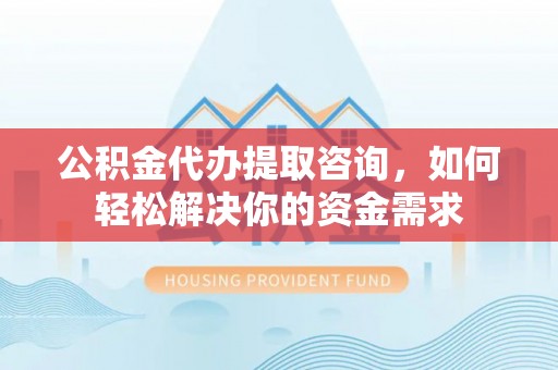 前镇公积金代办提取咨询，如何轻松解决你的资金需求