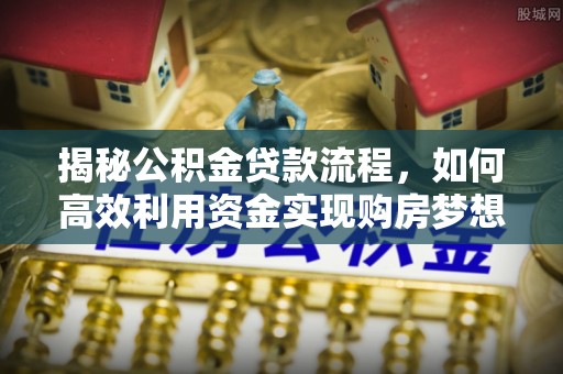 前镇揭秘公积金贷款流程，如何高效利用资金实现购房梦想