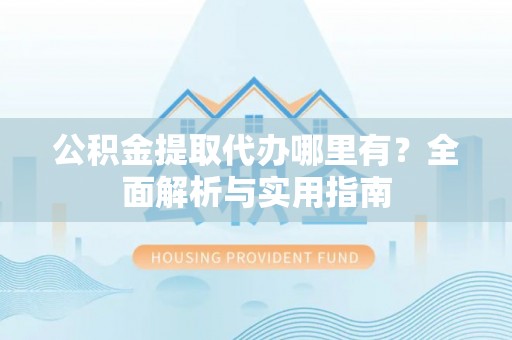 前镇公积金提取代办哪里有？全面解析与实用指南