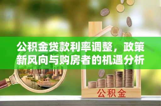 前镇公积金贷款利率调整，政策新风向与购房者的机遇分析