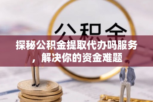前镇探秘公积金提取代办吗服务，解决你的资金难题