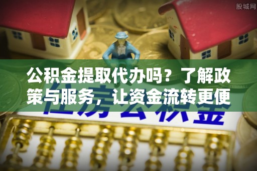 前镇公积金提取代办吗？了解政策与服务，让资金流转更便捷