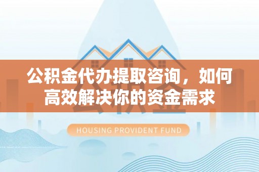 前镇公积金代办提取咨询，如何高效解决你的资金需求
