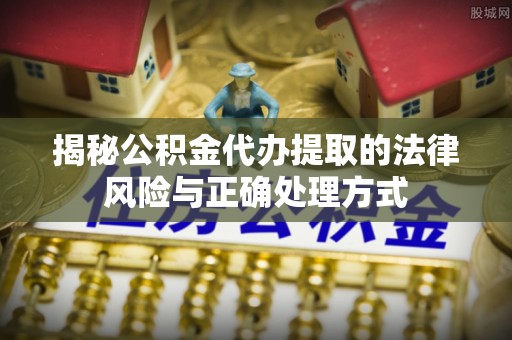 前镇揭秘公积金代办提取的法律风险与正确处理方式