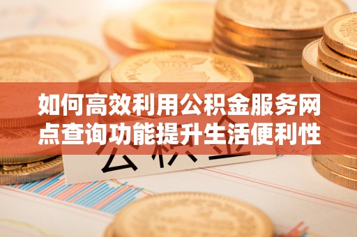 前镇如何高效利用公积金服务网点查询功能提升生活便利性