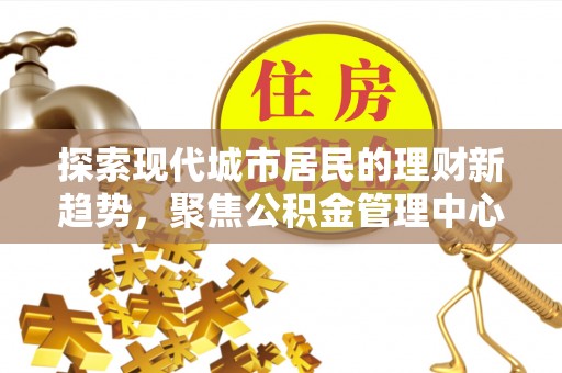 前镇探索现代城市居民的理财新趋势，聚焦公积金管理中心的服务创新