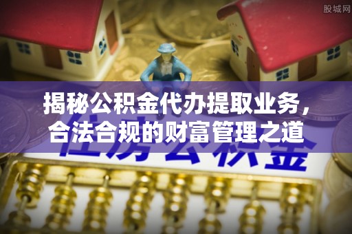 前镇揭秘公积金代办提取业务，合法合规的财富管理之道