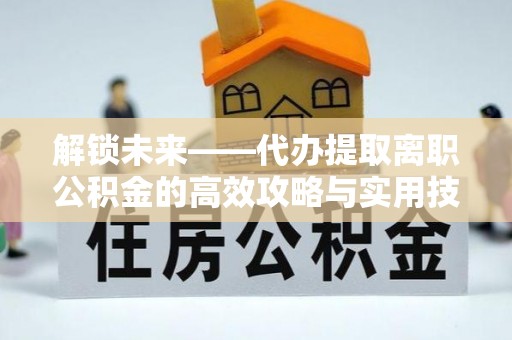 前镇解锁未来——代办提取离职公积金的高效攻略与实用技巧