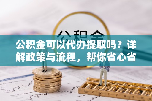 前镇公积金可以代办提取吗？详解政策与流程，帮你省心省力