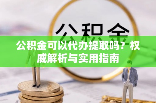 前镇公积金可以代办提取吗？权威解析与实用指南