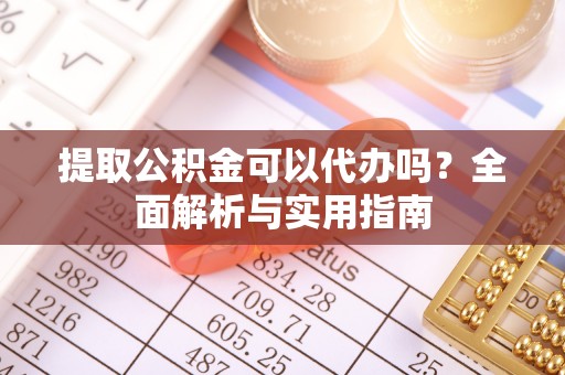 前镇提取公积金可以代办吗？全面解析与实用指南