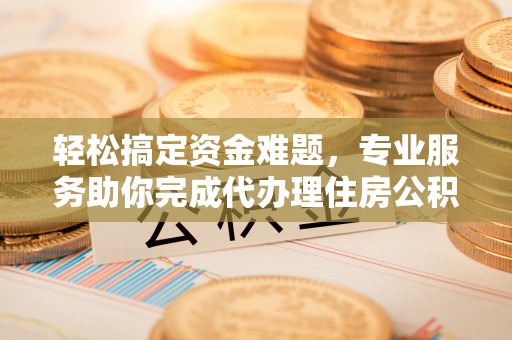 前镇轻松搞定资金难题，专业服务助你完成代办理住房公积金提取