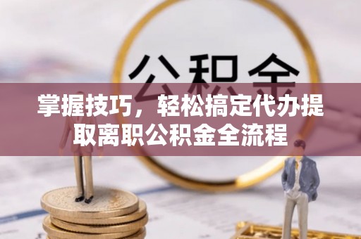 前镇掌握技巧，轻松搞定代办提取离职公积金全流程