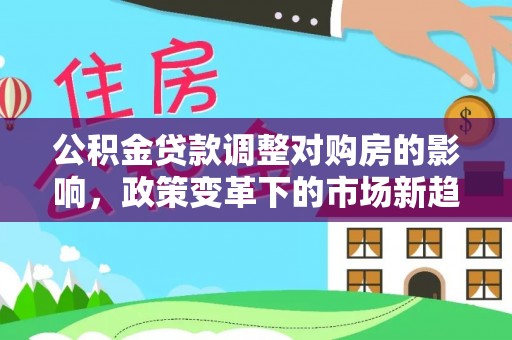 前镇公积金贷款调整对购房的影响，政策变革下的市场新趋势
