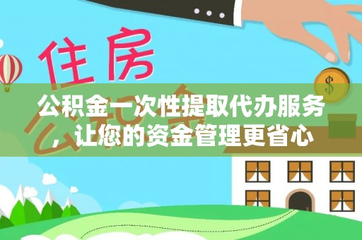 前镇公积金一次性提取代办服务，让您的资金管理更省心