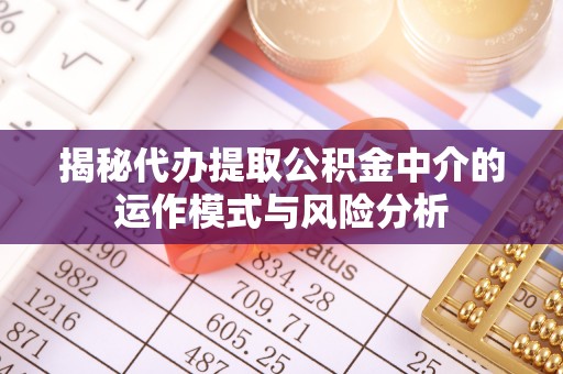 前镇揭秘代办提取公积金中介的运作模式与风险分析