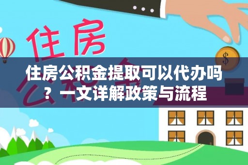 前镇住房公积金提取可以代办吗？一文详解政策与流程