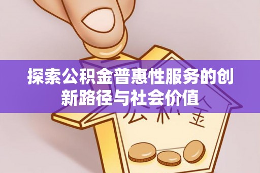 前镇探索公积金普惠性服务的创新路径与社会价值
