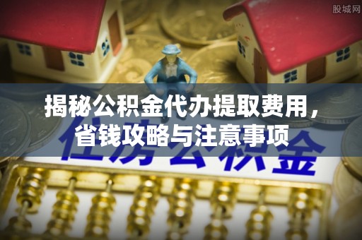 前镇揭秘公积金代办提取费用，省钱攻略与注意事项