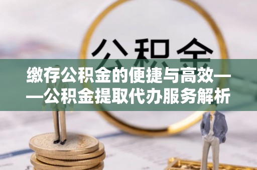 前镇缴存公积金的便捷与高效——公积金提取代办服务解析