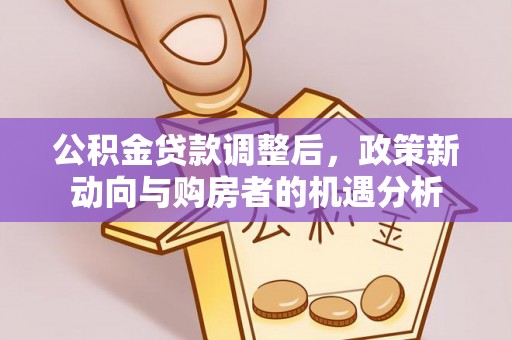 前镇公积金贷款调整后，政策新动向与购房者的机遇分析