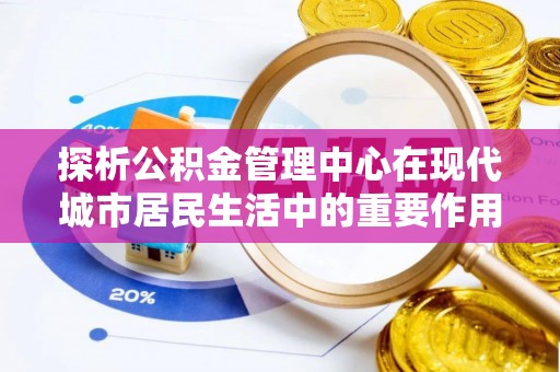 前镇探析公积金管理中心在现代城市居民生活中的重要作用