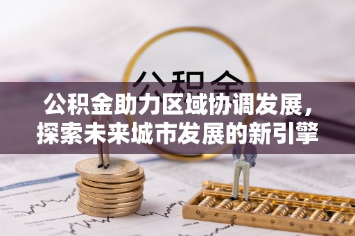 前镇公积金助力区域协调发展，探索未来城市发展的新引擎