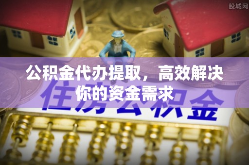 前镇公积金代办提取，高效解决你的资金需求