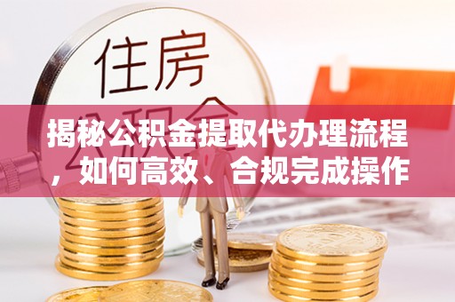 前镇揭秘公积金提取代办理流程，如何高效、合规完成操作