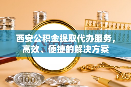 前镇西安公积金提取代办服务，高效、便捷的解决方案