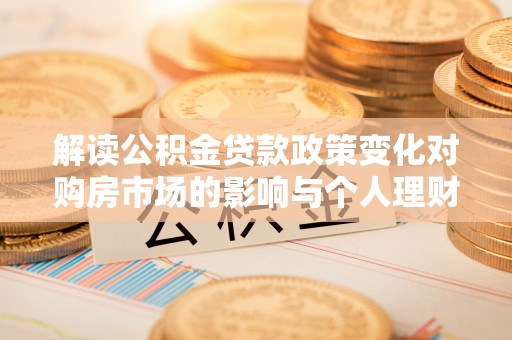 前镇解读公积金贷款政策变化对购房市场的影响与个人理财规划的启示