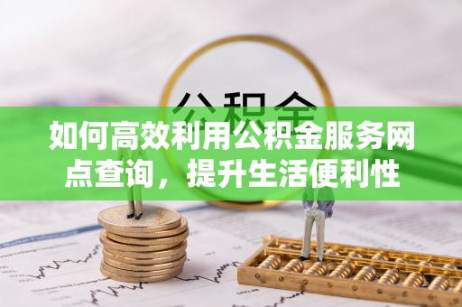前镇如何高效利用公积金服务网点查询，提升生活便利性
