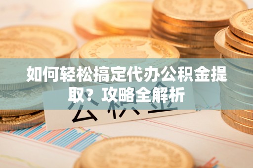 前镇如何轻松搞定代办公积金提取？攻略全解析